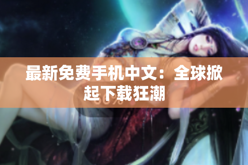 最新免费手机中文：全球掀起下载狂潮