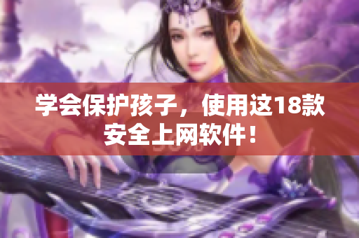 学会保护孩子，使用这18款安全上网软件！