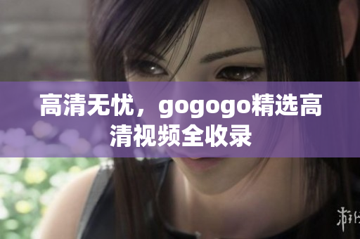 高清无忧，gogogo精选高清视频全收录