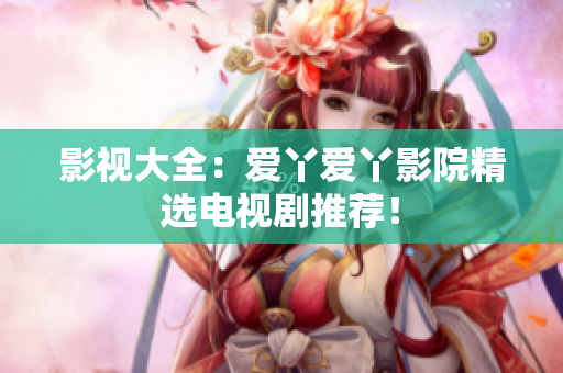 影视大全：爱丫爱丫影院精选电视剧推荐！