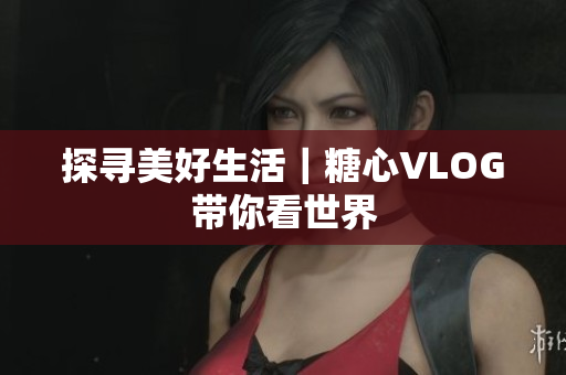 探寻美好生活｜糖心VLOG带你看世界