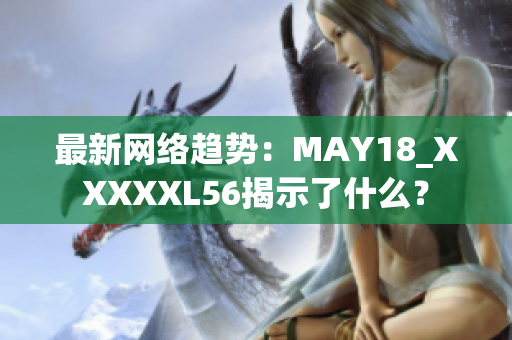 最新网络趋势：MAY18_XXXXXL56揭示了什么？