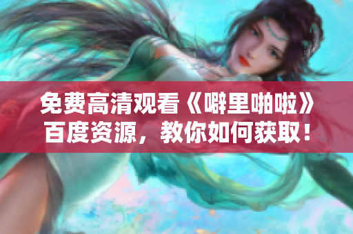 免费高清观看《噼里啪啦》百度资源，教你如何获取！