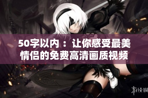 50字以内 ：让你感受最美情侣的免费高清画质视频