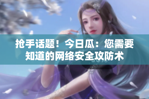 抢手话题！今日瓜：您需要知道的网络安全攻防术