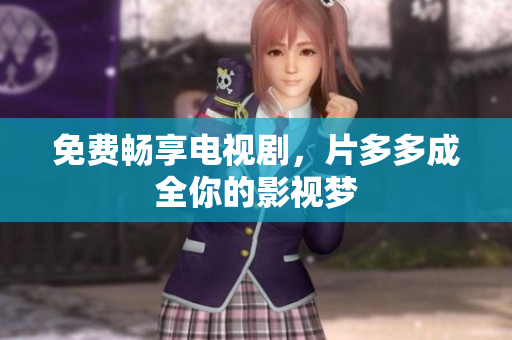 免费畅享电视剧，片多多成全你的影视梦
