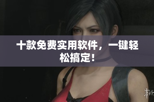 十款免费实用软件，一键轻松搞定！