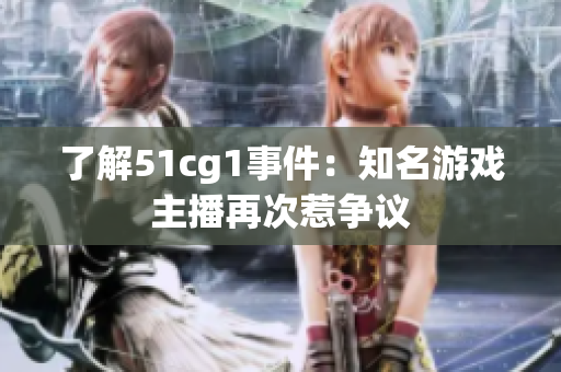了解51cg1事件：知名游戏主播再次惹争议
