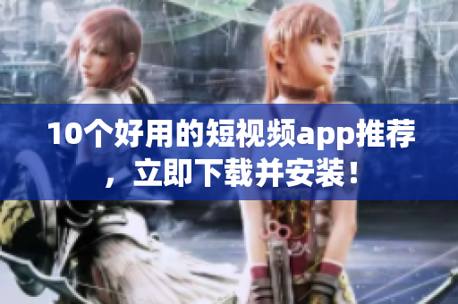 10个好用的短视频app推荐，立即下载并安装！