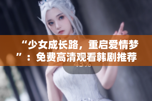 “少女成长路，重启爱情梦”：免费高清观看韩剧推荐！