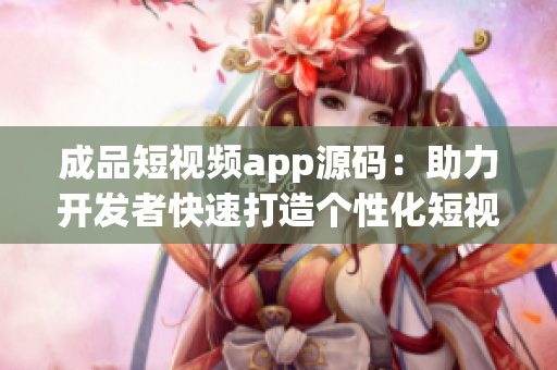 成品短视频app源码：助力开发者快速打造个性化短视频平台