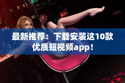 最新推荐：下载安装这10款优质短视频app！