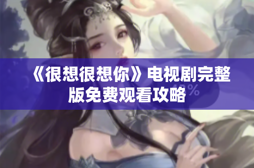 《很想很想你》电视剧完整版免费观看攻略