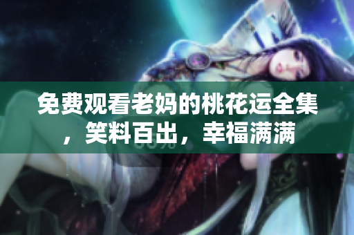 免费观看老妈的桃花运全集，笑料百出，幸福满满
