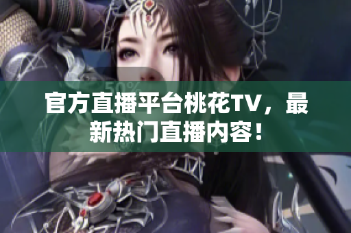 官方直播平台桃花TV，最新热门直播内容！