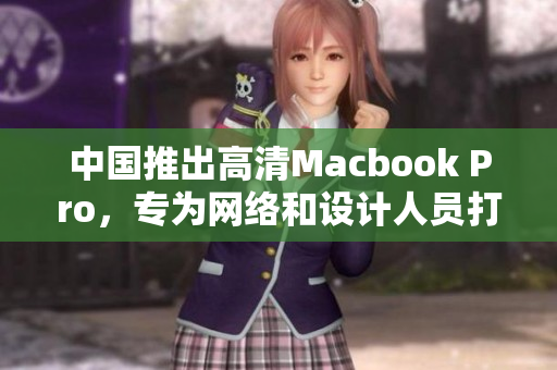 中国推出高清Macbook Pro，专为网络和设计人员打造