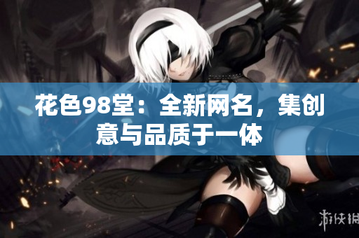 花色98堂：全新网名，集创意与品质于一体