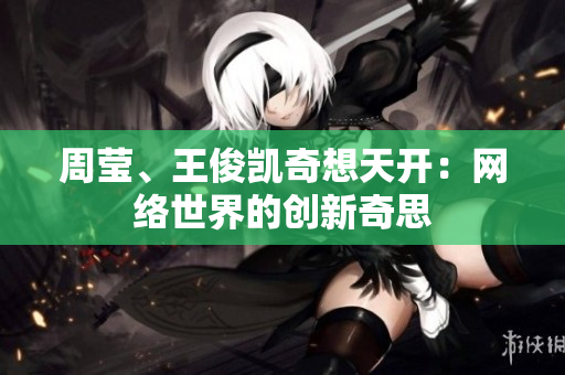 周莹、王俊凯奇想天开：网络世界的创新奇思