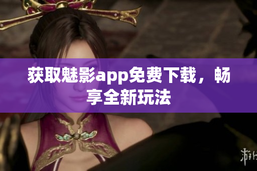获取魅影app免费下载，畅享全新玩法