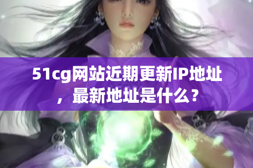 51cg网站近期更新IP地址，最新地址是什么？