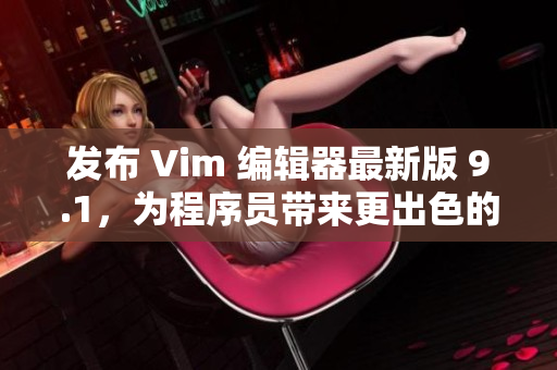 发布 Vim 编辑器最新版 9.1，为程序员带来更出色的编辑体验