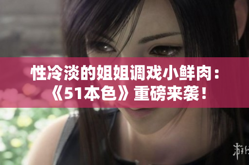 性冷淡的姐姐调戏小鲜肉：《51本色》重磅来袭！