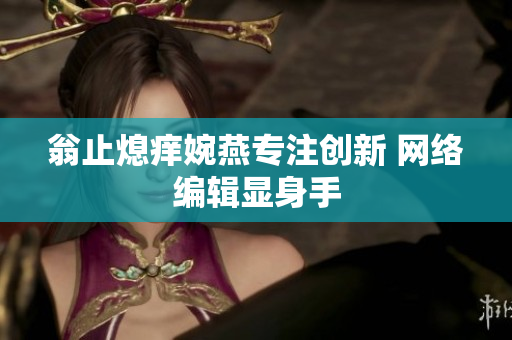 翁止熄痒婉燕专注创新 网络编辑显身手