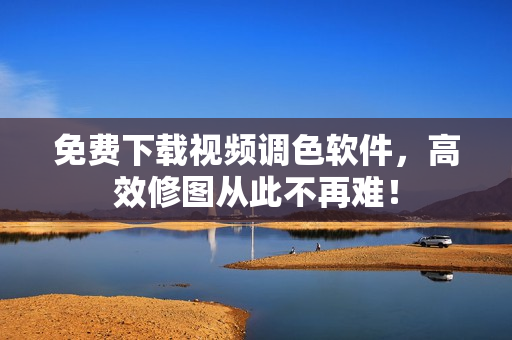 免费下载视频调色软件，高效修图从此不再难！