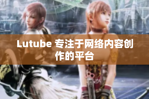 Lutube 专注于网络内容创作的平台