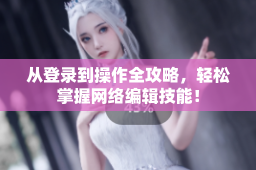从登录到操作全攻略，轻松掌握网络编辑技能！