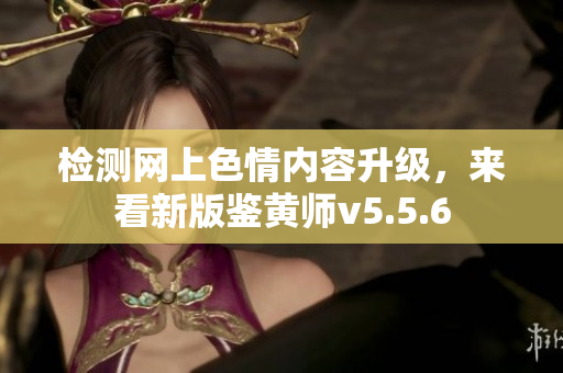 检测网上色情内容升级，来看新版鉴黄师v5.5.6