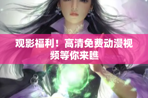 观影福利！高清免费动漫视频等你来瞧
