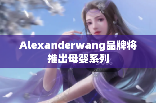 Alexanderwang品牌将推出母婴系列