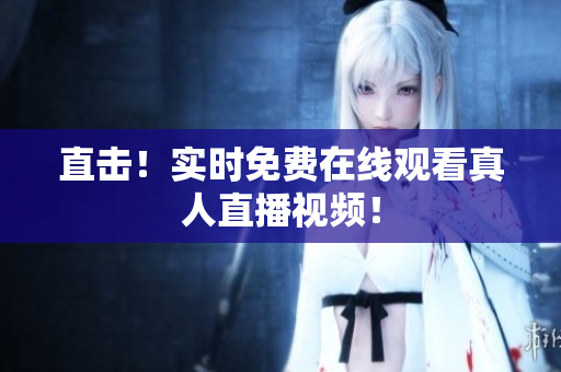 直击！实时免费在线观看真人直播视频！
