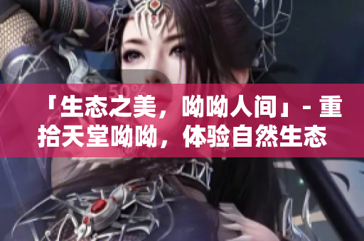 「生态之美，呦呦人间」- 重拾天堂呦呦，体验自然生态之美