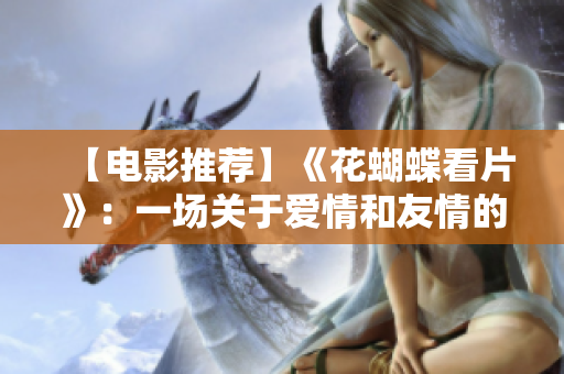 【电影推荐】《花蝴蝶看片》：一场关于爱情和友情的浪漫冒险