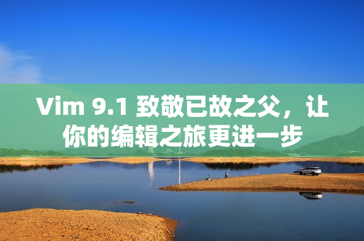 Vim 9.1 致敬已故之父，让你的编辑之旅更进一步
