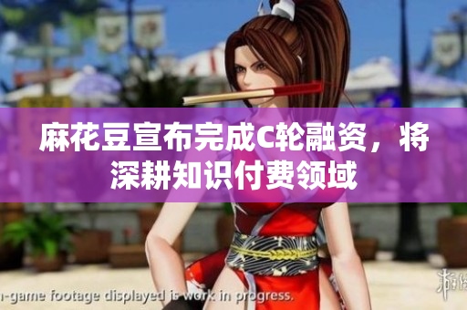 麻花豆宣布完成C轮融资，将深耕知识付费领域