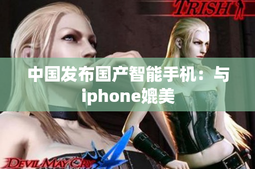中国发布国产智能手机：与iphone媲美
