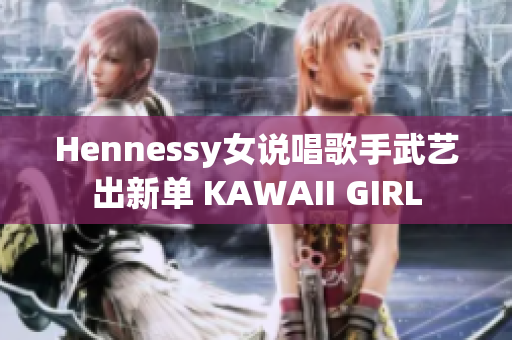 Hennessy女说唱歌手武艺出新单 KAWAII GIRL