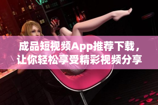 成品短视频App推荐下载，让你轻松享受精彩视频分享
