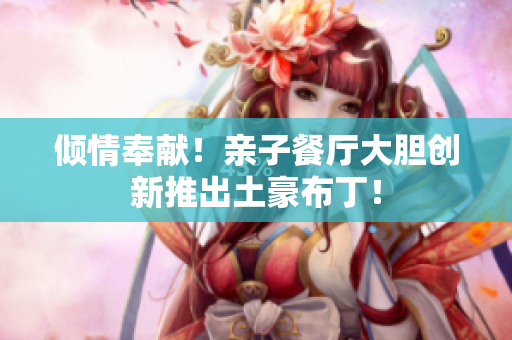 倾情奉献！亲子餐厅大胆创新推出土豪布丁！