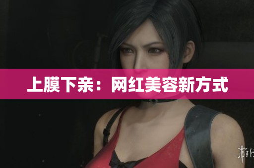 上膜下亲：网红美容新方式