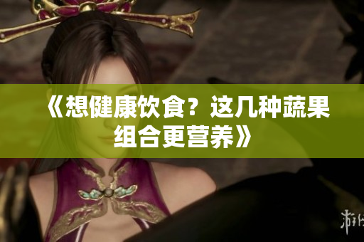 《想健康饮食？这几种蔬果组合更营养》