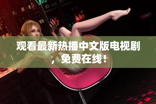 观看最新热播中文版电视剧，免费在线！