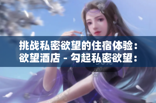 挑战私密欲望的住宿体验：欲望酒店 - 勾起私密欲望：探秘欲望酒店