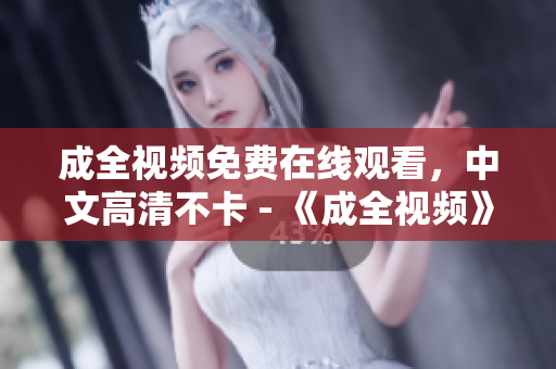 成全视频免费在线观看，中文高清不卡 - 《成全视频》免费在线观看，中文高清不卡