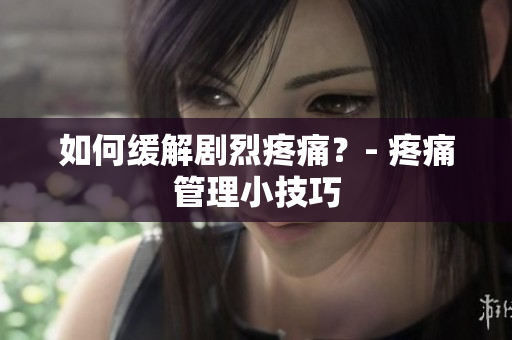 如何缓解剧烈疼痛？- 疼痛管理小技巧
