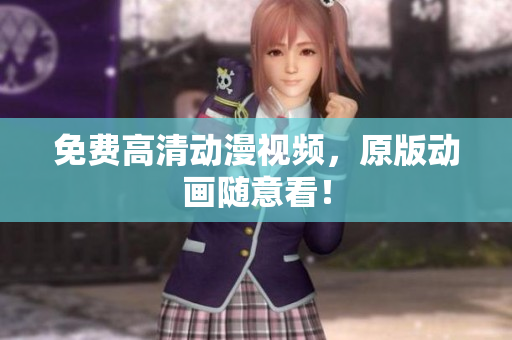 免费高清动漫视频，原版动画随意看！