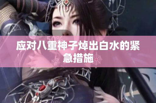 应对八重神子焯出白水的紧急措施